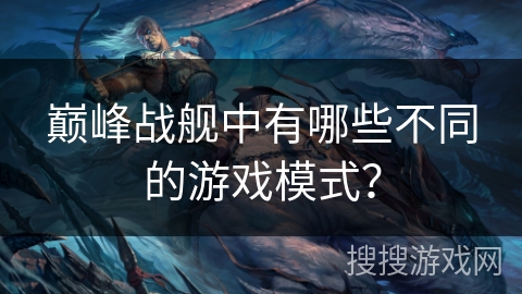 巅峰战舰中有哪些不同的游戏模式？