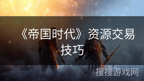 《帝国时代》资源交易技巧 《帝国时代》资源交易技巧