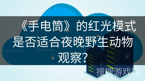 《手电筒》的红光模式是否适合夜晚野生动物观察？