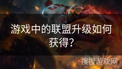 游戏中的联盟升级如何获得？