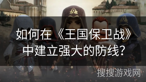 如何在《王国保卫战》中建立强大的防线？