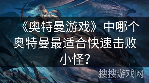 《奥特曼游戏》中哪个奥特曼最适合快速击败小怪？
