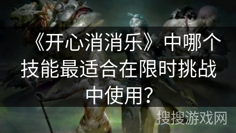 《开心消消乐》中哪个技能最适合在限时挑战中使用? 《开心消消乐》中哪个技能最适合在限时挑战中使用?