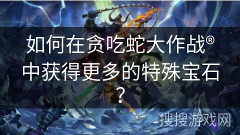 如何在贪吃蛇大作战®中获得更多的特殊宝石？