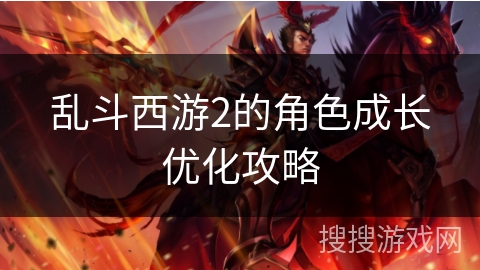 乱斗西游2的角色成长优化攻略 乱斗西游2的角色成长优化攻略