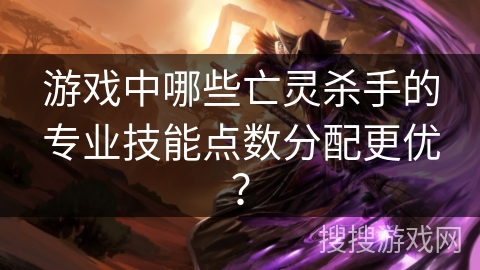 游戏中哪些亡灵杀手的专业技能点数分配更优？