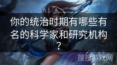 你的统治时期有哪些有名的科学家和研究机构? 你的统治时期有哪些有名的科学家和研究机构?