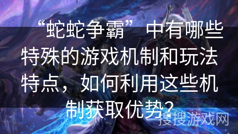 “蛇蛇争霸”中有哪些特殊的游戏机制和玩法特点,如何利用这些机制获取优势? “蛇蛇争霸”中有哪些特殊的游戏机制和玩法特点,如何利用这些机制获取优势?