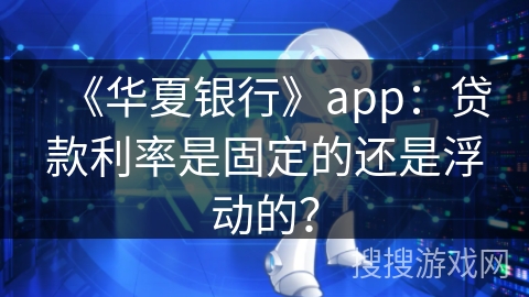 《华夏银行》app：贷款利率是固定的还是浮动的？