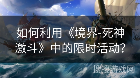 如何利用《境界-死神激斗》中的限时活动? 如何利用《境界-死神激斗》中的限时活动?