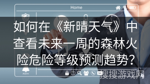 如何在《新晴天气》中查看未来一周的森林火险危险等级预测趋势? 如何在《新晴天气》中查看未来一周的森林火险危险等级预测趋势?