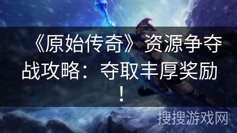 《原始传奇》资源争夺战攻略：夺取丰厚奖励！