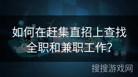 如何在赶集直招上查找全职和兼职工作? 如何在赶集直招上查找全职和兼职工作?