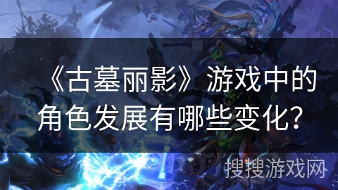 《古墓丽影》游戏中的角色发展有哪些变化？