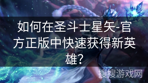 如何在圣斗士星矢-官方正版中快速获得新英雄？