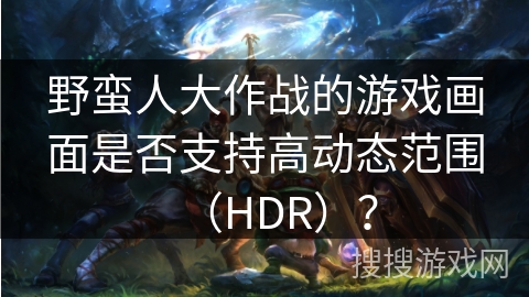 野蛮人大作战的游戏画面是否支持高动态范围（HDR）？