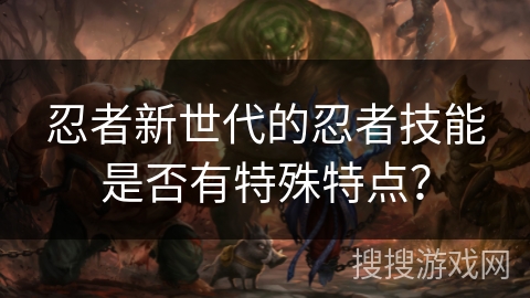 忍者新世代的忍者技能是否有特殊特点？