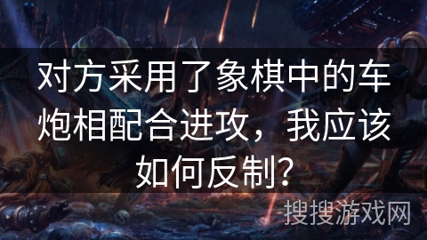 对方采用了象棋中的车炮相配合进攻,我应该如何反制? 对方采用了象棋中的车炮相配合进攻,我应该如何反制?