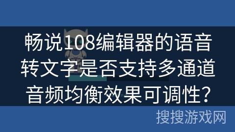 畅说108编辑器的语音转文字是否支持多通道音频均衡效果可调性？