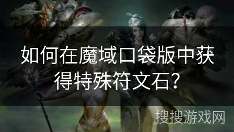 如何在魔域口袋版中获得特殊符文石？
