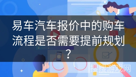 易车汽车报价中的购车流程是否需要提前规划？