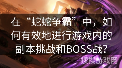 在“蛇蛇争霸”中，如何有效地进行游戏内的副本挑战和BOSS战？