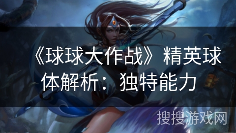 《球球大作战》精英球体解析：独特能力