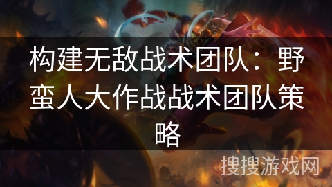 构建无敌战术团队：野蛮人大作战战术团队策略