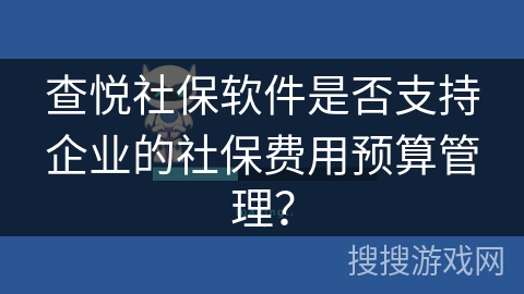 查悦社保软件是否支持企业的社保费用预算管理？