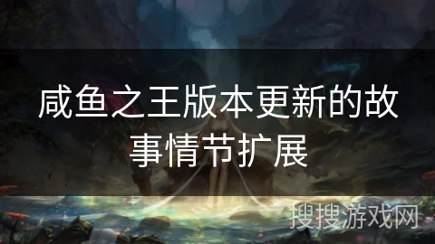 咸鱼之王版本更新的故事情节扩展 咸鱼之王版本更新的故事情节扩展
