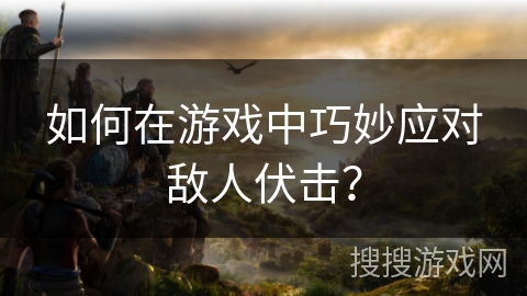 如何在游戏中巧妙应对敌人伏击? 如何在游戏中巧妙应对敌人伏击?