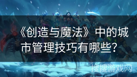 《创造与魔法》中的城市管理技巧有哪些？