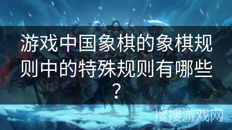 游戏中国象棋的象棋规则中的特殊规则有哪些? 游戏中国象棋的象棋规则中的特殊规则有哪些?