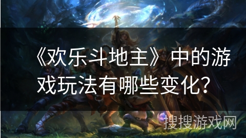 《欢乐斗地主》中的游戏玩法有哪些变化? 《欢乐斗地主》中的游戏玩法有哪些变化?