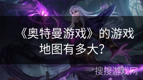 《奥特曼游戏》的游戏地图有多大？