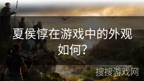 夏侯惇在游戏中的外观如何？