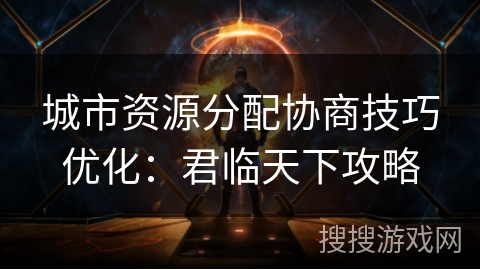 城市资源分配协商技巧优化：君临天下攻略