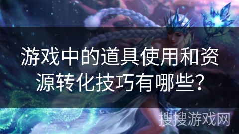 游戏中的道具使用和资源转化技巧有哪些？