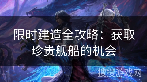 限时建造全攻略：获取珍贵舰船的机会