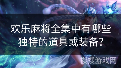 欢乐麻将全集中有哪些独特的道具或装备？