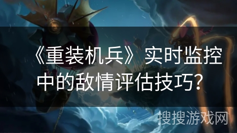 《重装机兵》实时监控中的敌情评估技巧？