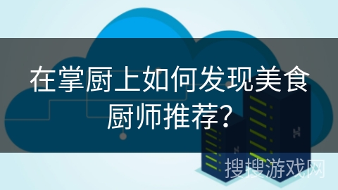 在掌厨上如何发现美食厨师推荐？