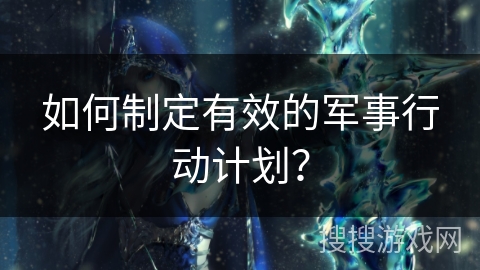 如何制定有效的军事行动计划？