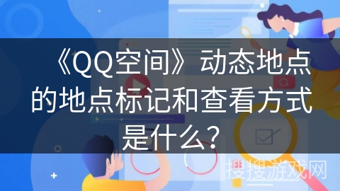 《QQ空间》动态地点的地点标记和查看方式是什么？