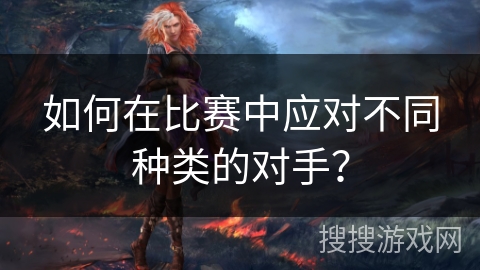 如何在比赛中应对不同种类的对手？