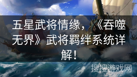 五星武将情缘,《吞噬无界》武将羁绊系统详解! 五星武将情缘,《吞噬无界》武将羁绊系统详解!