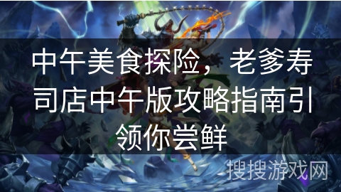 中午美食探险，老爹寿司店中午版攻略指南引领你尝鲜