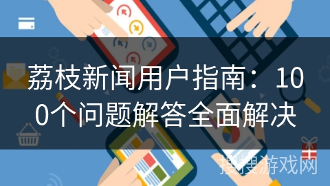 荔枝新闻用户指南：100个问题解答全面解决
