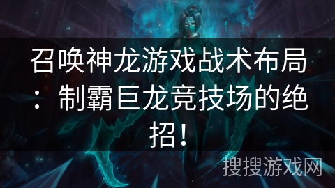 召唤神龙游戏战术布局：制霸巨龙竞技场的绝招！