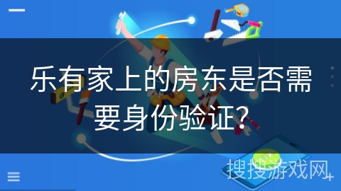 乐有家上的房东是否需要身份验证? 乐有家上的房东是否需要身份验证?